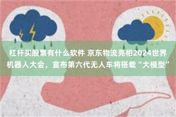 杠杆买股票有什么软件 京东物流亮相2024世界机器人大会，宣布第六代无人车将搭载“大模型”