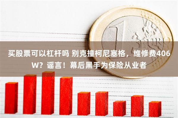 买股票可以杠杆吗 别克撞柯尼塞格，维修费406W？谣言！幕后黑手为保险从业者