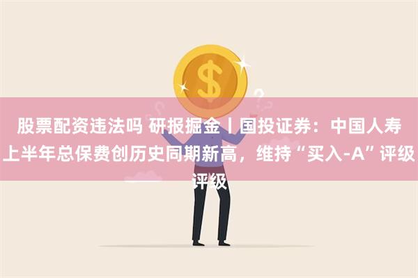 股票配资违法吗 研报掘金丨国投证券：中国人寿上半年总保费创历史同期新高，维持“买入-A”评级