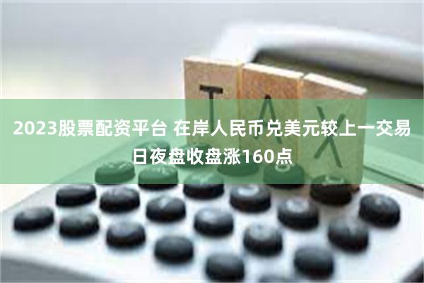 2023股票配资平台 在岸人民币兑美元较上一交易日夜盘收盘涨160点