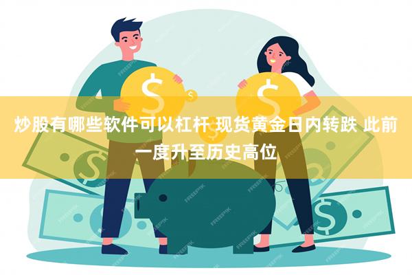 炒股有哪些软件可以杠杆 现货黄金日内转跌 此前一度升至历史高位