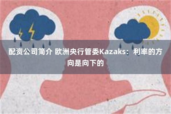 配资公司简介 欧洲央行管委Kazaks：利率的方向是向下的