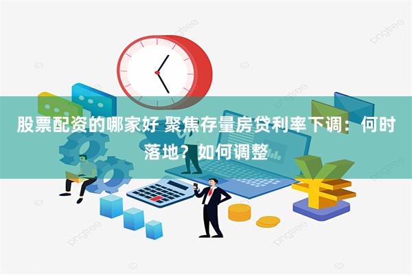 股票配资的哪家好 聚焦存量房贷利率下调：何时落地？如何调整