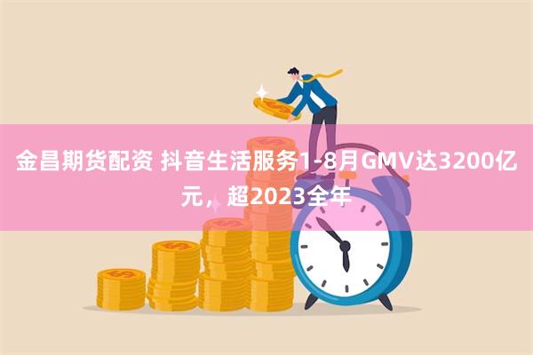 金昌期货配资 抖音生活服务1-8月GMV达3200亿元，超2023全年