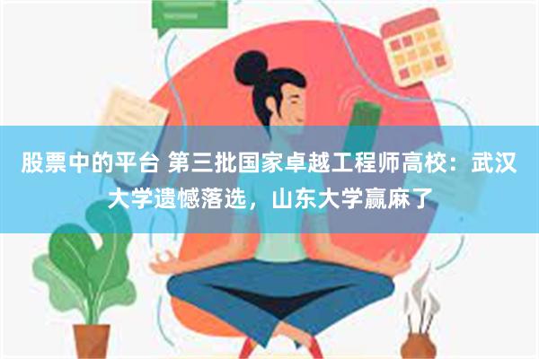 股票中的平台 第三批国家卓越工程师高校：武汉大学遗憾落选，山东大学赢麻了