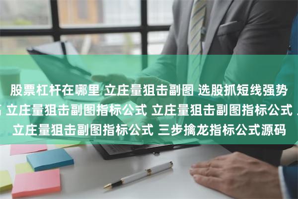 股票杠杆在哪里 立庄量狙击副图 选股抓短线强势股指标公式，成功率高 立庄量狙击副图指标公式 立庄量狙击副图指标公式 三步擒龙指标公式源码