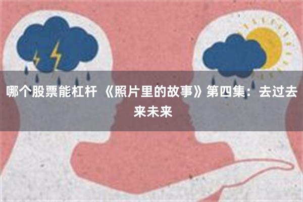 哪个股票能杠杆 《照片里的故事》第四集：去过去 来未来