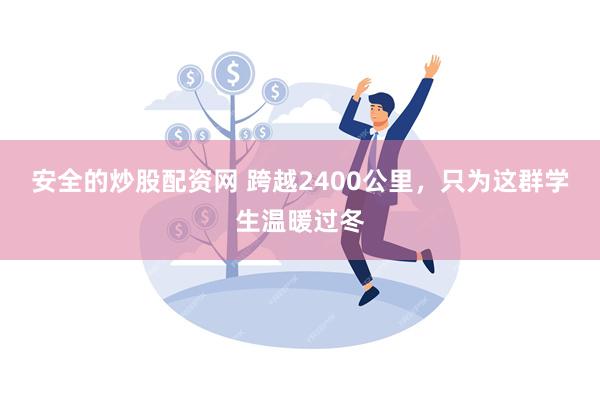 安全的炒股配资网 跨越2400公里，只为这群学生温暖过冬