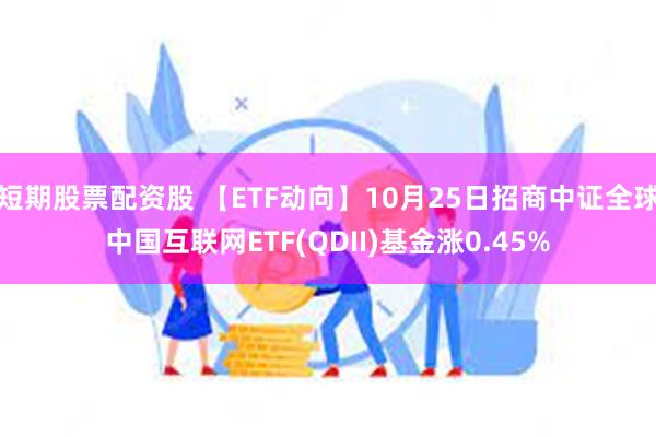 短期股票配资股 【ETF动向】10月25日招商中证全球中国互联网ETF(QDII)基金涨0.45%