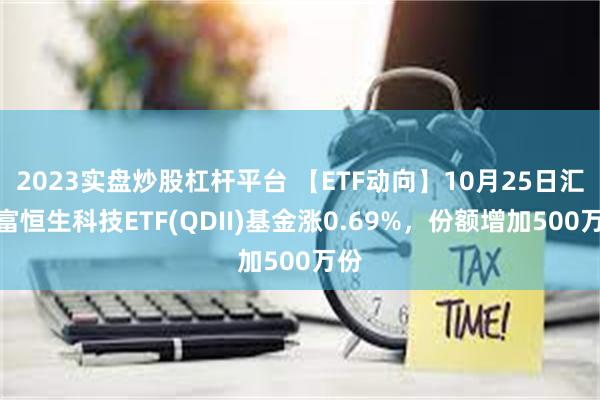 2023实盘炒股杠杆平台 【ETF动向】10月25日汇添富恒生科技ETF(QDII)基金涨0.69%，份额增加500万份