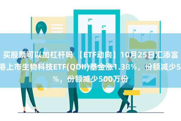 买股票可以加杠杆吗 【ETF动向】10月25日汇添富恒生香港上市生物科技ETF(QDII)基金涨1.38%，份额减少500万份