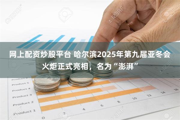 网上配资炒股平台 哈尔滨2025年第九届亚冬会火炬正式亮相，名为“澎湃”