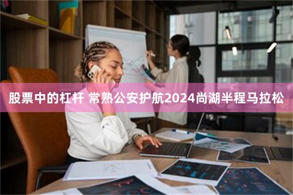 股票中的杠杆 常熟公安护航2024尚湖半程马拉松