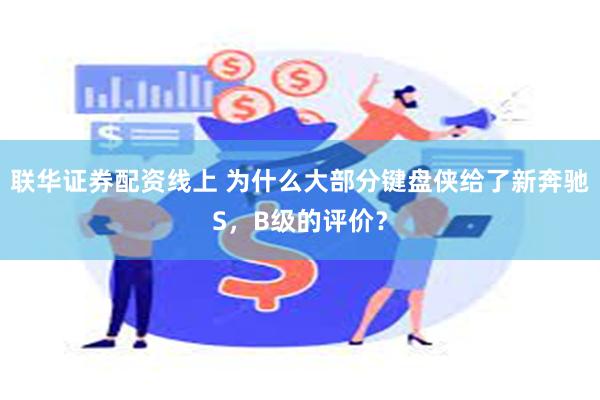 联华证券配资线上 为什么大部分键盘侠给了新奔驰S，B级的评价？