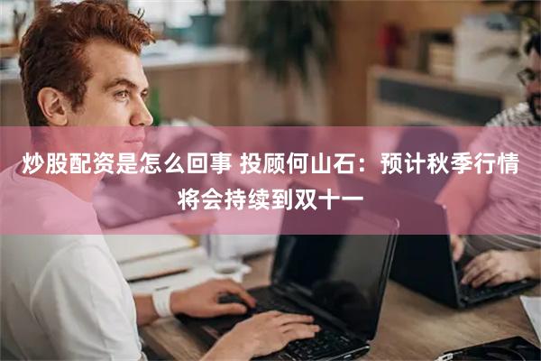 炒股配资是怎么回事 投顾何山石：预计秋季行情将会持续到双十一