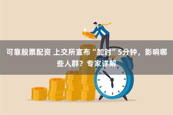 可靠股票配资 上交所宣布“加时”5分钟，影响哪些人群？专家详解