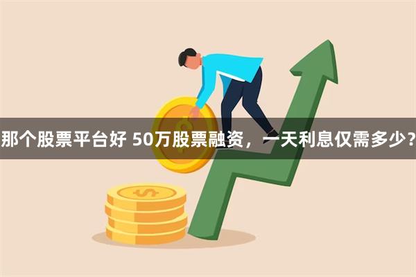 那个股票平台好 50万股票融资，一天利息仅需多少？