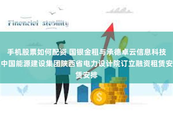 手机股票如何配资 国银金租与承德卓云信息科技及中国能源建设集团陕西省电力设计院订立融资租赁安排