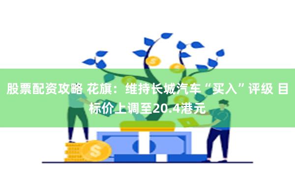 股票配资攻略 花旗：维持长城汽车“买入”评级 目标价上调至20.4港元