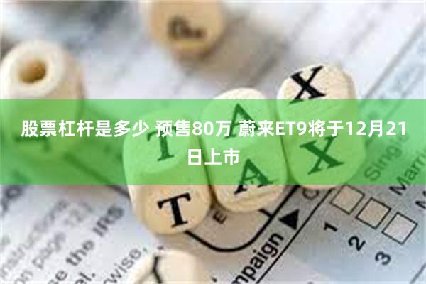 股票杠杆是多少 预售80万 蔚来ET9将于12月21日上市