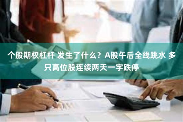 个股期权杠杆 发生了什么？A股午后全线跳水 多只高位股连续两天一字跌停