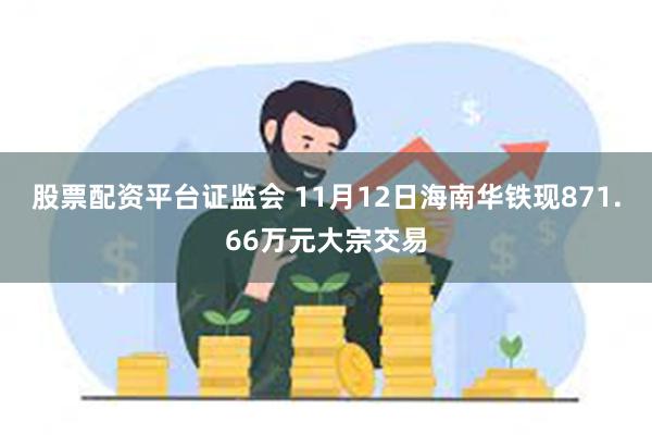 股票配资平台证监会 11月12日海南华铁现871.66万元大宗交易