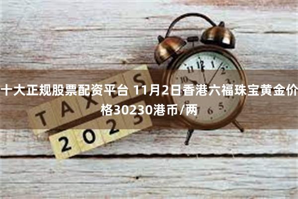 十大正规股票配资平台 11月2日香港六福珠宝黄金价格30230港币/两