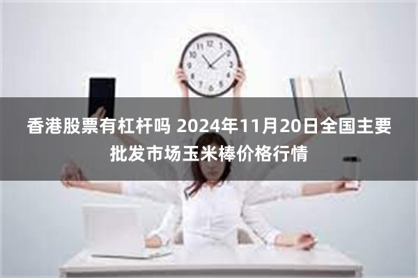 香港股票有杠杆吗 2024年11月20日全国主要批发市场玉米棒价格行情