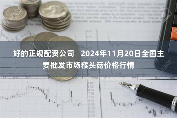 好的正规配资公司   2024年11月20日全国主要批发市场猴头菇价格行情