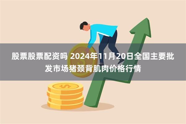 股票股票配资吗 2024年11月20日全国主要批发市场猪颈背肌肉价格行情