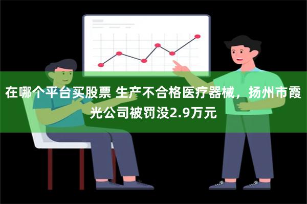 在哪个平台买股票 生产不合格医疗器械，扬州市霞光公司被罚没2.9万元