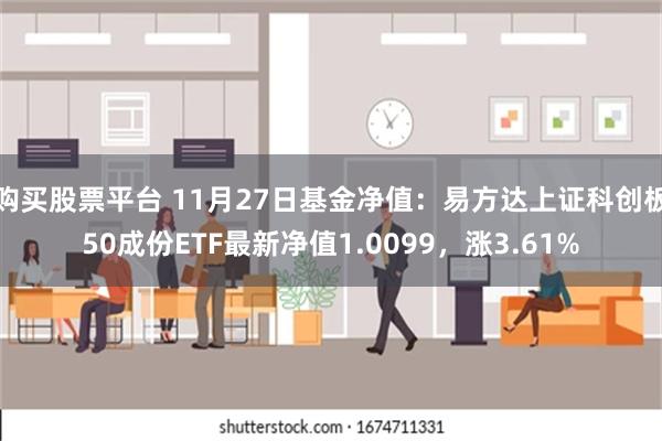 购买股票平台 11月27日基金净值：易方达上证科创板50成份ETF最新净值1.0099，涨3.61%