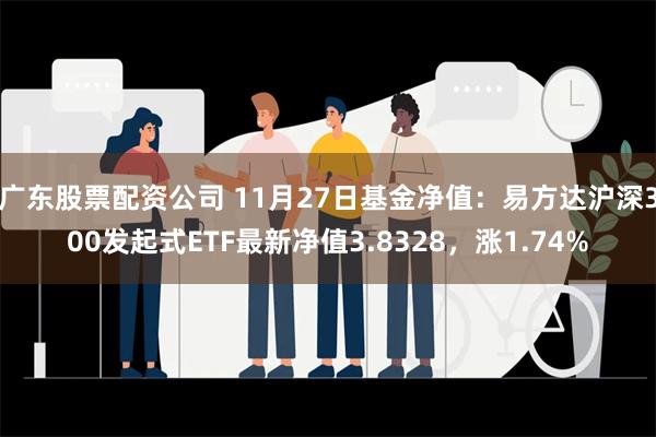 广东股票配资公司 11月27日基金净值：易方达沪深300发起式ETF最新净值3.8328，涨1.74%