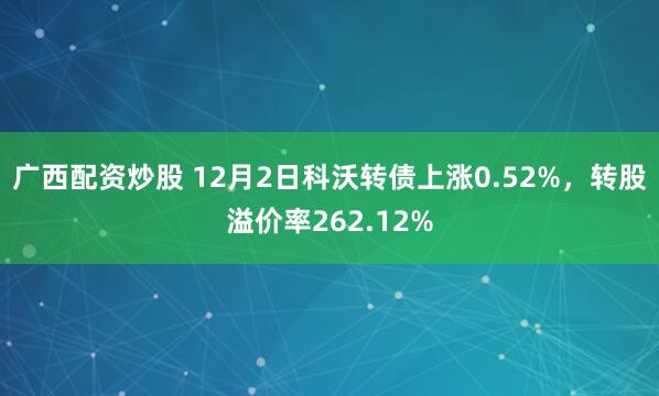 广西配资炒股 12月2日科沃转债上涨0.52%，转股溢价率262.12%