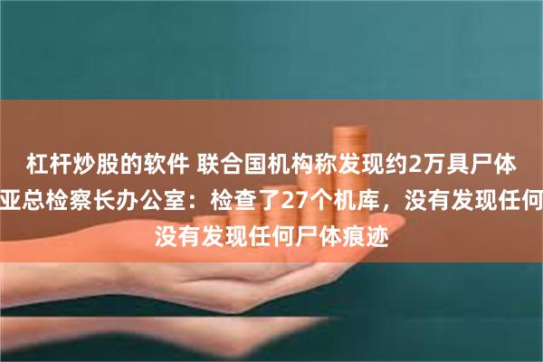 杠杆炒股的软件 联合国机构称发现约2万具尸体，哥伦比亚总检察长办公室：检查了27个机库，没有发现任何尸体痕迹