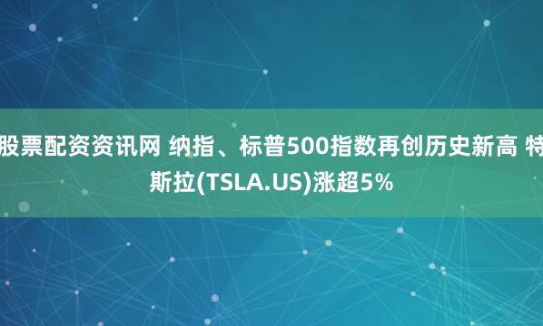 股票配资资讯网 纳指、标普500指数再创历史新高 特斯拉(TSLA.US)涨超5%