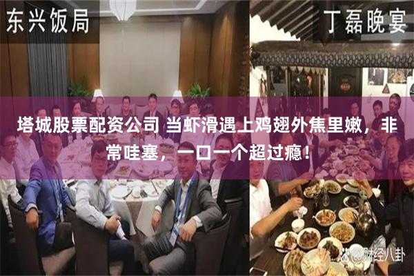 塔城股票配资公司 当虾滑遇上鸡翅外焦里嫩，非常哇塞，一口一个超过瘾！