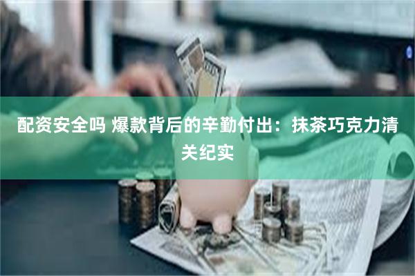 配资安全吗 爆款背后的辛勤付出：抹茶巧克力清关纪实