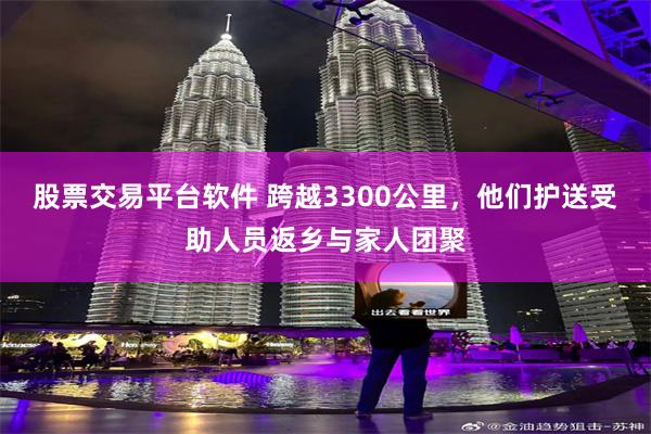 股票交易平台软件 跨越3300公里，他们护送受助人员返乡与家人团聚