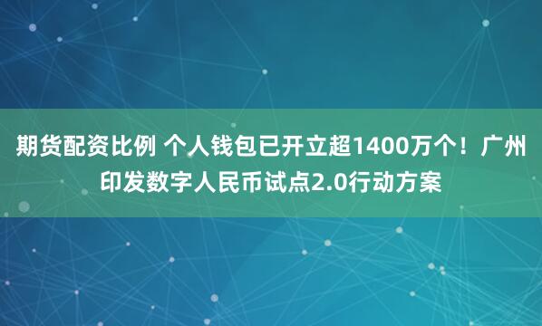 期货配资比例 个人钱包已开立超1400万个！广州印发数字人民币试点2.0行动方案