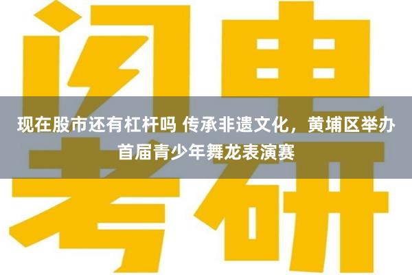 现在股市还有杠杆吗 传承非遗文化，黄埔区举办首届青少年舞龙表演赛