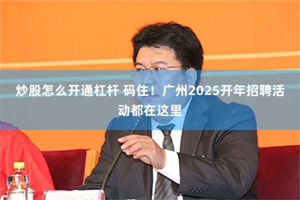 炒股怎么开通杠杆 码住！广州2025开年招聘活动都在这里