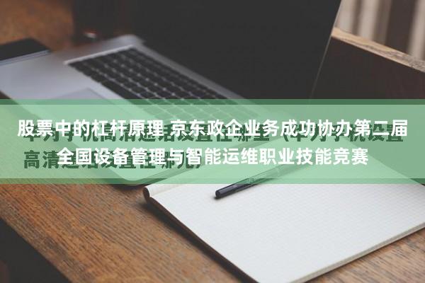 股票中的杠杆原理 京东政企业务成功协办第二届全国设备管理与智能运维职业技能竞赛