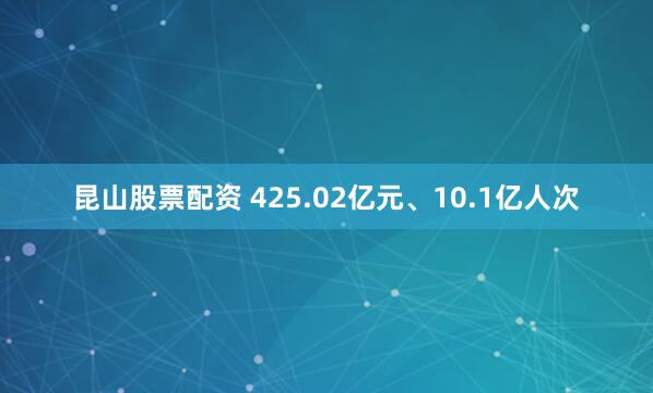 昆山股票配资 425.02亿元、10.1亿人次