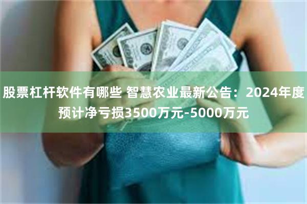 股票杠杆软件有哪些 智慧农业最新公告：2024年度预计净亏损3500万元-5000万元