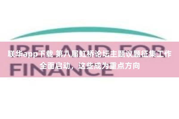 联华app下载 第八届虹桥论坛主题议题征集工作全面启动，这些成为重点方向