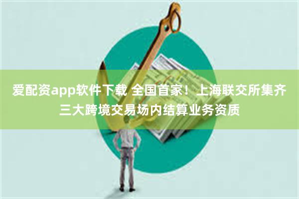 爱配资app软件下载 全国首家！上海联交所集齐三大跨境交易场内结算业务资质