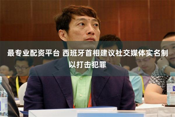 最专业配资平台 西班牙首相建议社交媒体实名制以打击犯罪