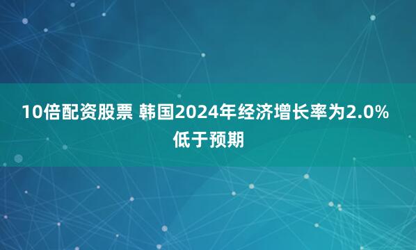 10倍配资股票 韩国2024年经济增长率为2.0% 低于预期