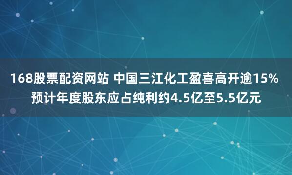 168股票配资网站 中国三江化工盈喜高开逾15% 预计年度股东应占纯利约4.5亿至5.5亿元